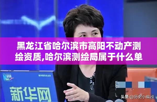 黑龙江省哈尔滨市高阳不动产测绘资质,哈尔滨测绘局属于什么单位