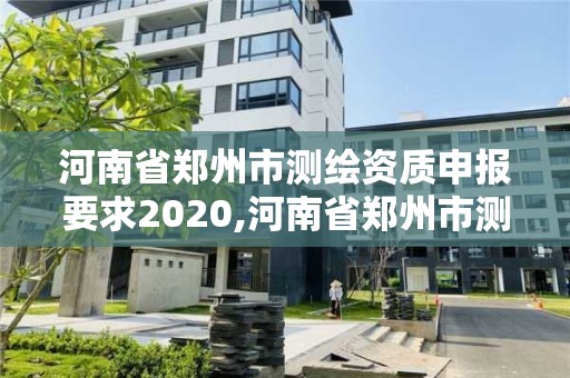 河南省郑州市测绘资质申报要求2020,河南省郑州市测绘学校