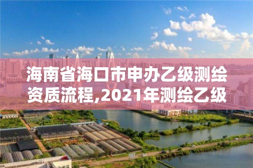 海南省海口市申办乙级测绘资质流程,2021年测绘乙级资质办公申报条件