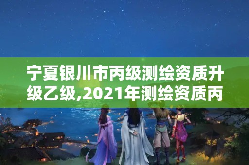 宁夏银川市丙级测绘资质升级乙级,2021年测绘资质丙级申报条件