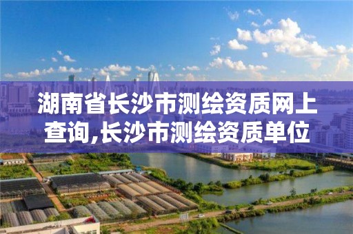 湖南省长沙市测绘资质网上查询,长沙市测绘资质单位名单