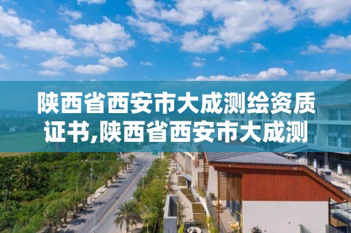 陕西省西安市大成测绘资质证书,陕西省西安市大成测绘资质证书在哪里办