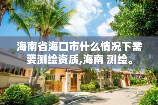 海南省海口市什么情况下需要测绘资质,海南 测绘。