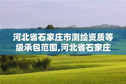 河北省石家庄市测绘资质等级承包范围,河北省石家庄市测绘资质等级承包范围有哪些