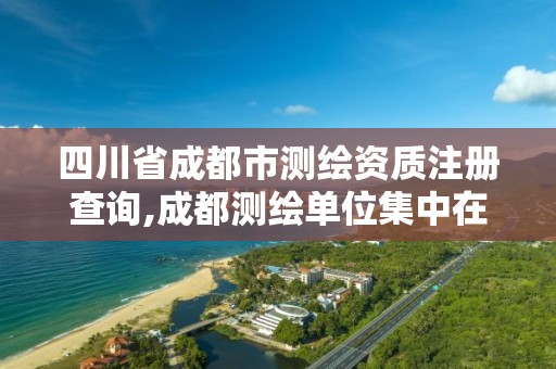 四川省成都市测绘资质注册查询,成都测绘单位集中在哪些地方