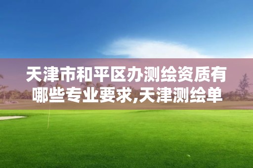 天津市和平区办测绘资质有哪些专业要求,天津测绘单位名录。