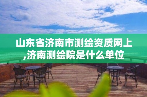 山东省济南市测绘资质网上,济南测绘院是什么单位