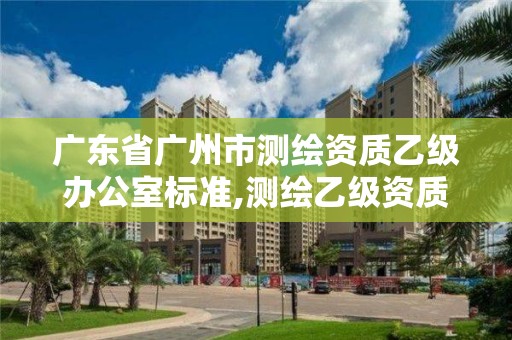 广东省广州市测绘资质乙级办公室标准,测绘乙级资质办理条件。