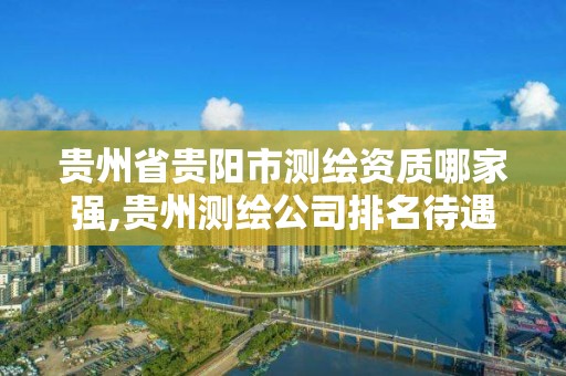 贵州省贵阳市测绘资质哪家强,贵州测绘公司排名待遇