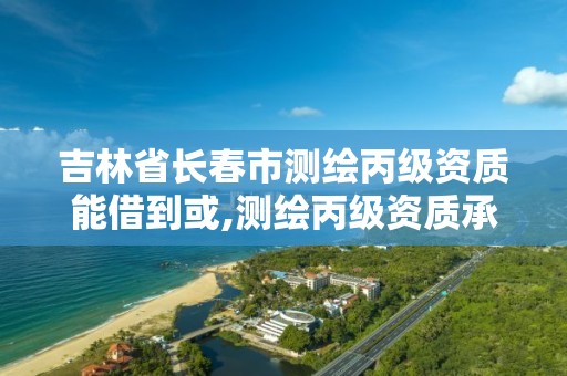 吉林省长春市测绘丙级资质能借到或,测绘丙级资质承接业务范围