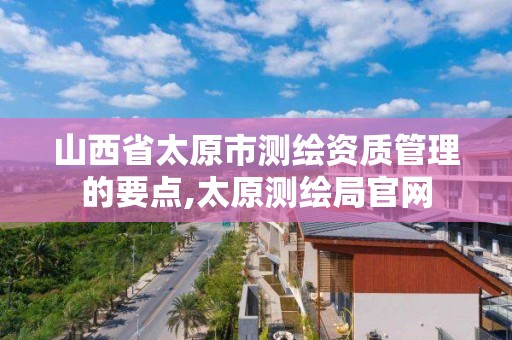 山西省太原市测绘资质管理的要点,太原测绘局官网