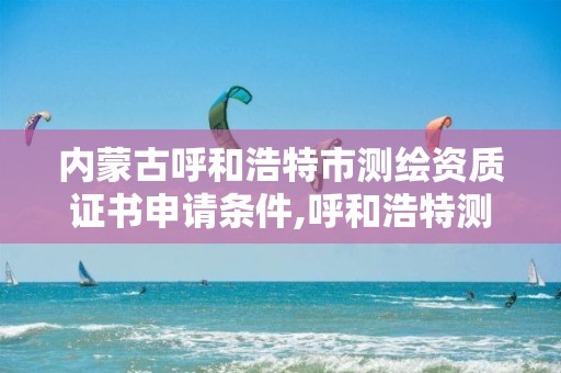 内蒙古呼和浩特市测绘资质证书申请条件,呼和浩特测绘有限公司。