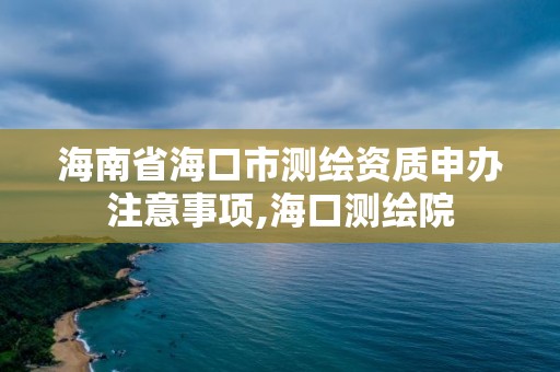 海南省海口市测绘资质申办注意事项,海口测绘院