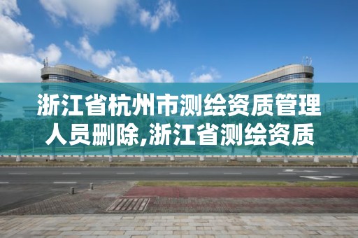 浙江省杭州市测绘资质管理人员删除,浙江省测绘资质申请需要什么条件。