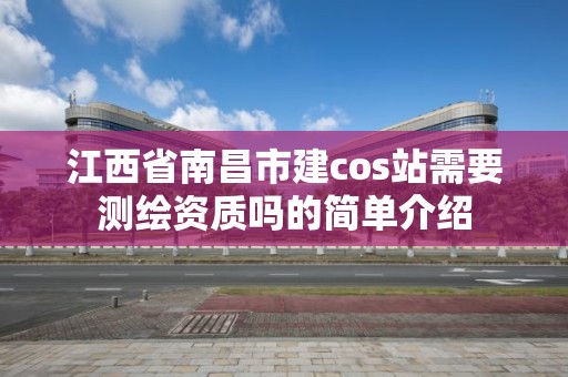 江西省南昌市建cos站需要测绘资质吗的简单介绍