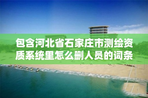 包含河北省石家庄市测绘资质系统里怎么删人员的词条