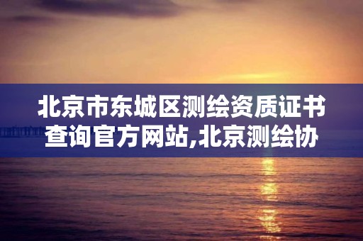 北京市东城区测绘资质证书查询官方网站,北京测绘协会电话