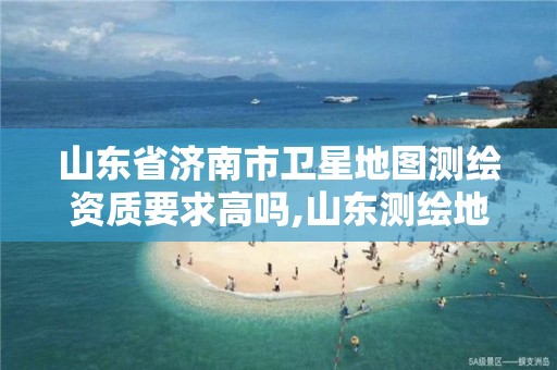 山东省济南市卫星地图测绘资质要求高吗,山东测绘地理信息产业园是干嘛的。