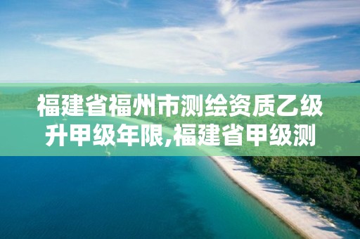 福建省福州市测绘资质乙级升甲级年限,福建省甲级测绘公司