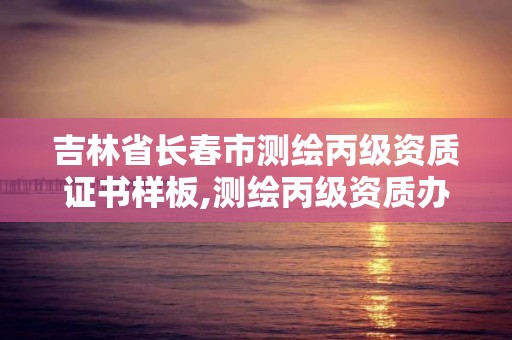 吉林省长春市测绘丙级资质证书样板,测绘丙级资质办理。