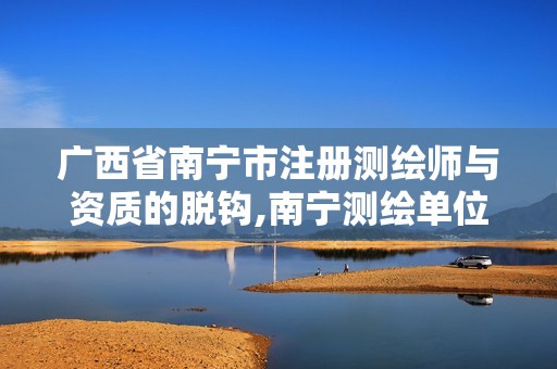 广西省南宁市注册测绘师与资质的脱钩,南宁测绘单位。