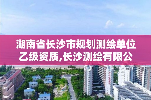 湖南省长沙市规划测绘单位乙级资质,长沙测绘有限公司是国企吗