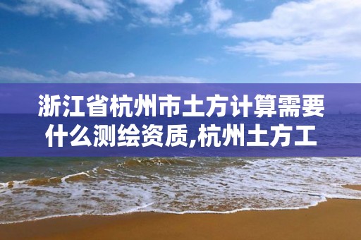 浙江省杭州市土方计算需要什么测绘资质,杭州土方工程多少钱一方。