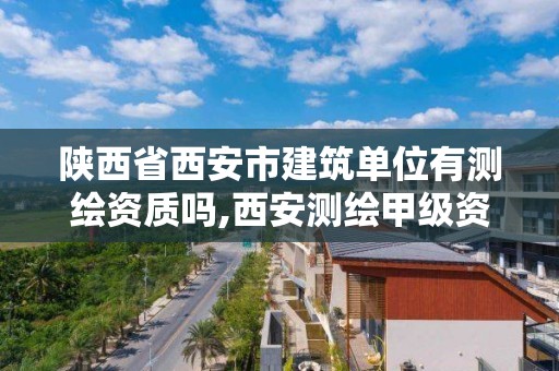 陕西省西安市建筑单位有测绘资质吗,西安测绘甲级资质的单位