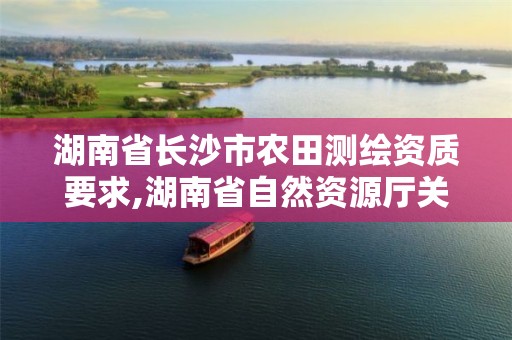 湖南省长沙市农田测绘资质要求,湖南省自然资源厅关于延长测绘资质证书有效期的公告