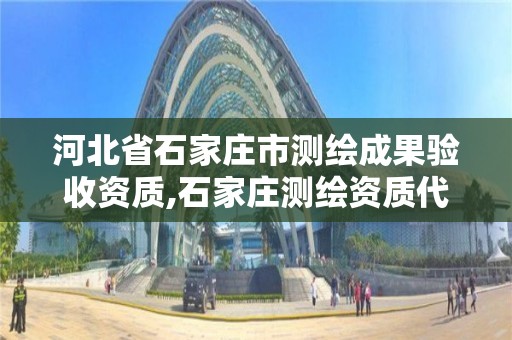 河北省石家庄市测绘成果验收资质,石家庄测绘资质代办