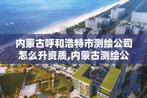 内蒙古呼和浩特市测绘公司怎么升资质,内蒙古测绘公司有哪些