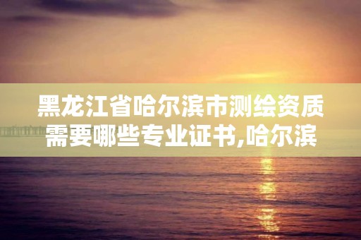 黑龙江省哈尔滨市测绘资质需要哪些专业证书,哈尔滨测绘局工资怎么样