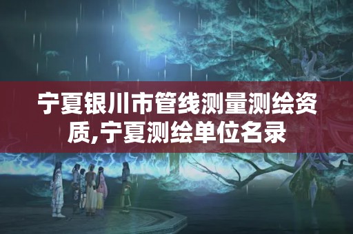 宁夏银川市管线测量测绘资质,宁夏测绘单位名录