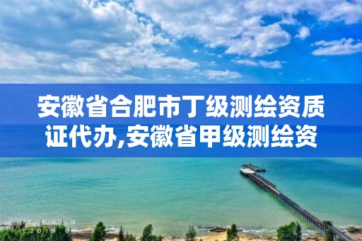 安徽省合肥市丁级测绘资质证代办,安徽省甲级测绘资质单位。