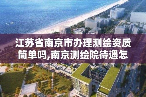 江苏省南京市办理测绘资质简单吗,南京测绘院待遇怎么样