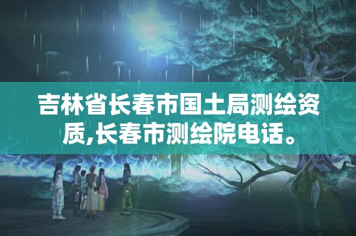 吉林省长春市国土局测绘资质,长春市测绘院电话。