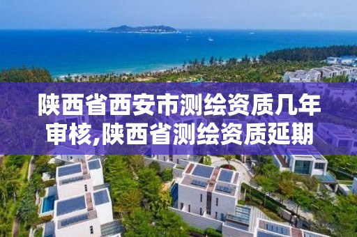 陕西省西安市测绘资质几年审核,陕西省测绘资质延期一年