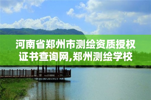 河南省郑州市测绘资质授权证书查询网,郑州测绘学校官网河南省测绘职业学院。