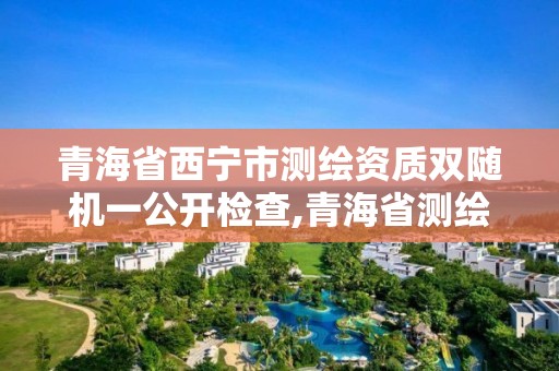 青海省西宁市测绘资质双随机一公开检查,青海省测绘资质延期公告。