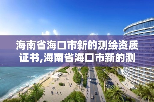 海南省海口市新的测绘资质证书,海南省海口市新的测绘资质证书在哪里办。