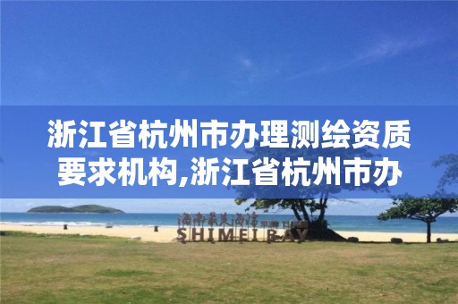 浙江省杭州市办理测绘资质要求机构,浙江省杭州市办理测绘资质要求机构有哪些