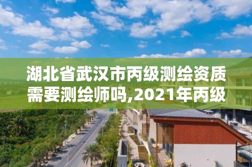 湖北省武汉市丙级测绘资质需要测绘师吗,2021年丙级测绘资质申请需要什么条件