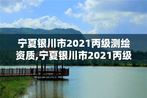 宁夏银川市2021丙级测绘资质,宁夏银川市2021丙级测绘资质查询