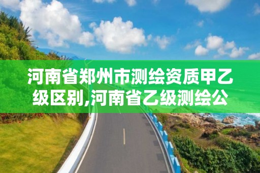 河南省郑州市测绘资质甲乙级区别,河南省乙级测绘公司有多少家