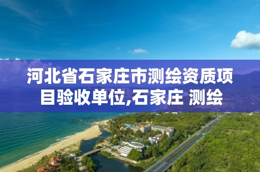 河北省石家庄市测绘资质项目验收单位,石家庄 测绘