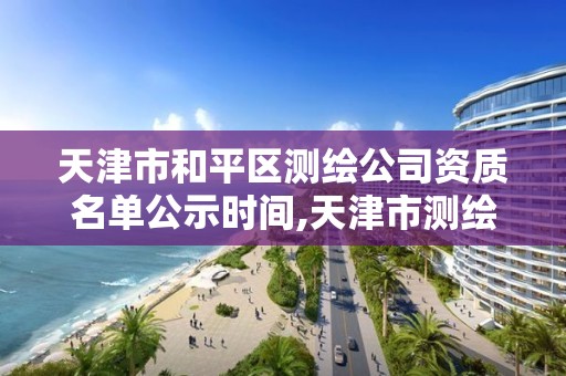 天津市和平区测绘公司资质名单公示时间,天津市测绘院有限公司资质。