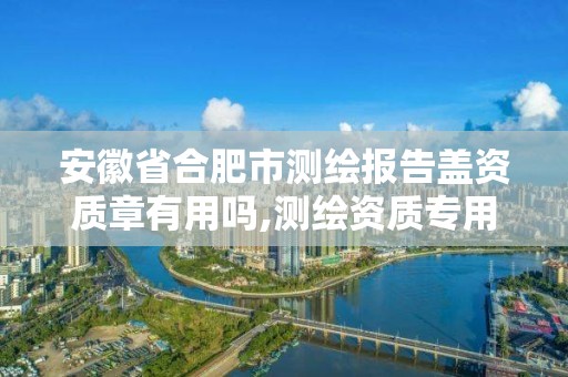 安徽省合肥市测绘报告盖资质章有用吗,测绘资质专用章样式图