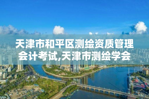 天津市和平区测绘资质管理会计考试,天津市测绘学会