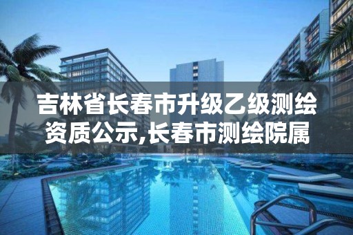 吉林省长春市升级乙级测绘资质公示,长春市测绘院属于什么单位