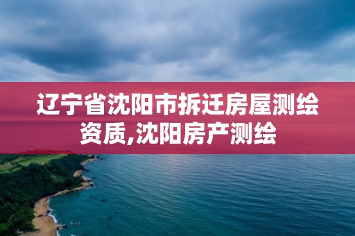 辽宁省沈阳市拆迁房屋测绘资质,沈阳房产测绘